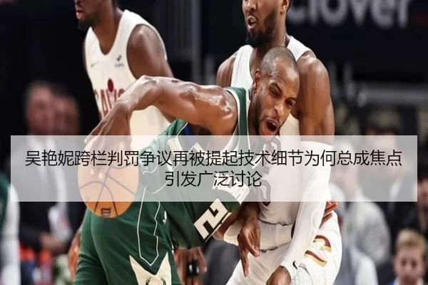 吴艳妮跨栏判罚争议再被提起技术细节为何总成焦点引发广泛讨论